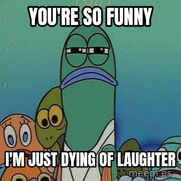 Serious Fish Spongebob meme: you're so funny / i'm just dying of laughter