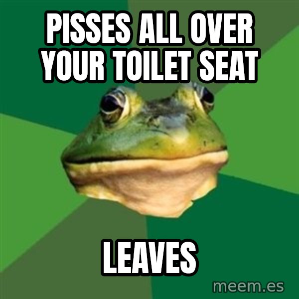 Foul Bachelor Frog meme: Pisses All OVer your toilet seat / leaves
