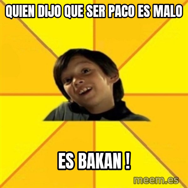 es bakans meme: Quien dijo que ser paco es malo / es bakan !
