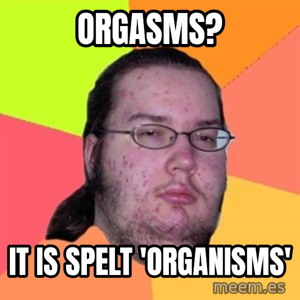 Butthurt Dweller meme: orgasms? / it is spelt 'organisms'
