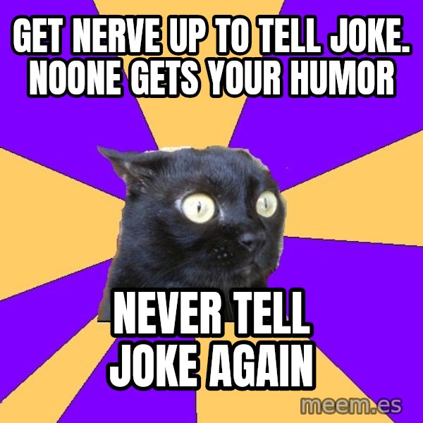 Anxiety Cat meme: get nerve up to tell joke. noone gets your humor / never tell joke again