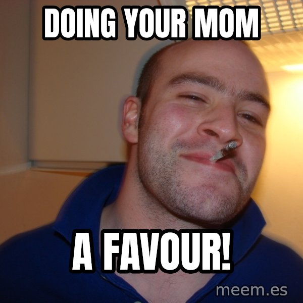 Good Guy Greg meme: Doing your mom / a favour!
