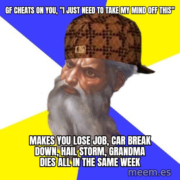 Scumbag God meme: Gf cheats on you, "i just need to take my mind off this" / makes you lose job, car break down, hail storm, grandma dies all in the same week