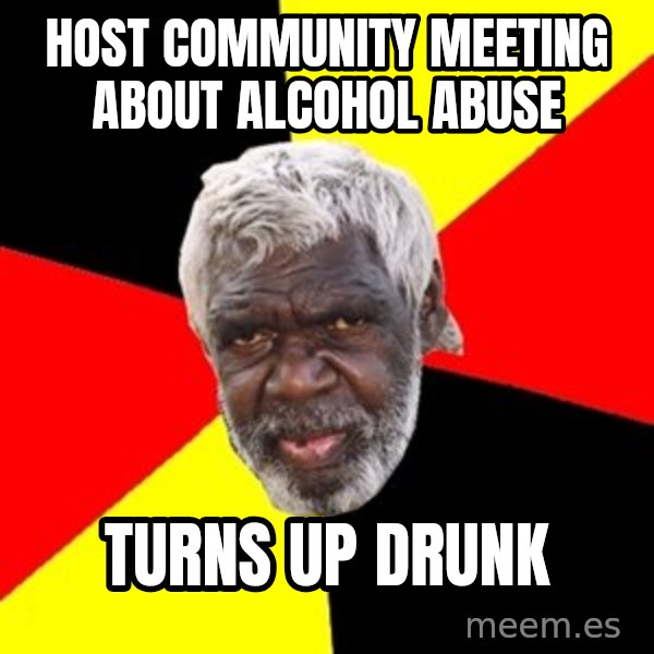 Aboriginal meme: HOST COMMUNITY MEETING ABOUT ALCOHOL abuse / TurNs up drunk