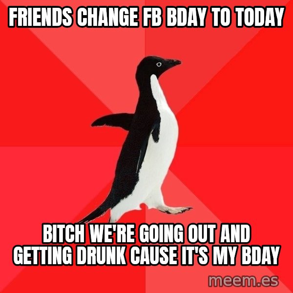 Socially Awesome Penguin meme: Friends change fb bday to today / Bitch we're going out and getting drunk cause it's my bday