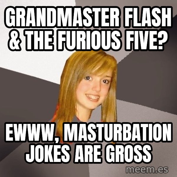 Musically Oblivious 8th Grader meme: Grandmaster Flash & the furious five? / Ewww, masturbation jokes are gross