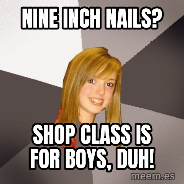 Musically Oblivious 8th Grader meme: nine inch nails? / Shop class is for boys, duh!