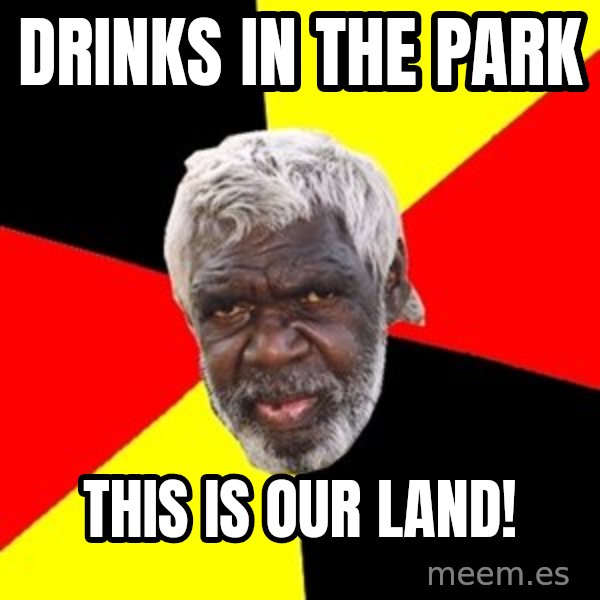 Aboriginal meme: drinks in the park / this is our land!