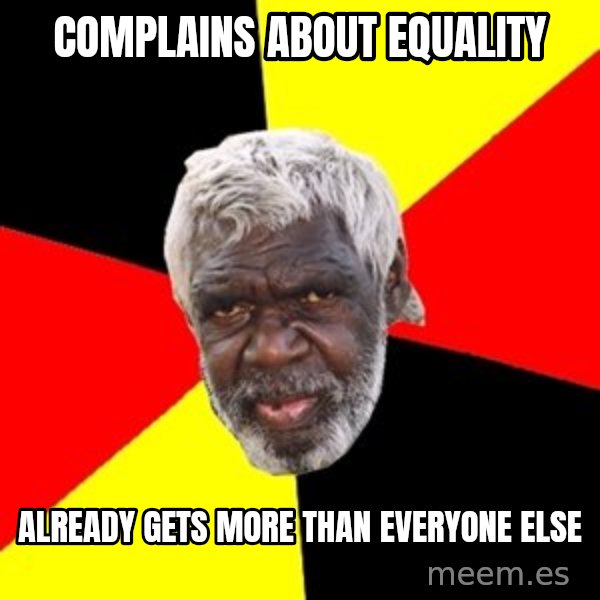 Aboriginal meme: complains about EQUALITY / ALREADY GETS MORE THAN EVERYONE ELSE