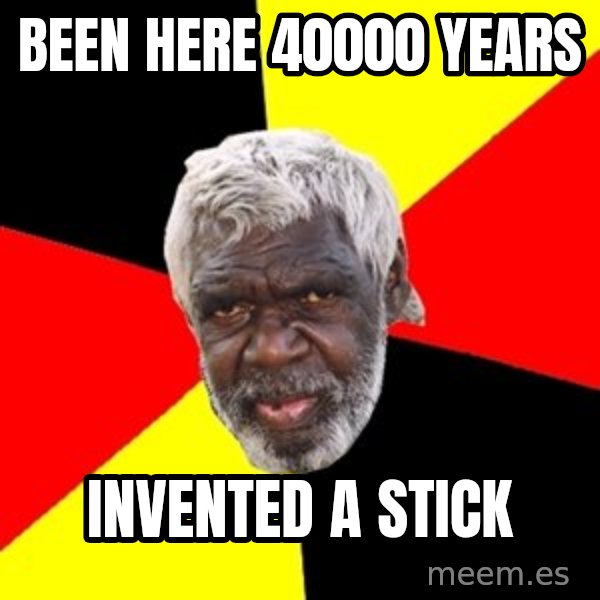 Aboriginal meme: Been here 40000 years / Invented a stick