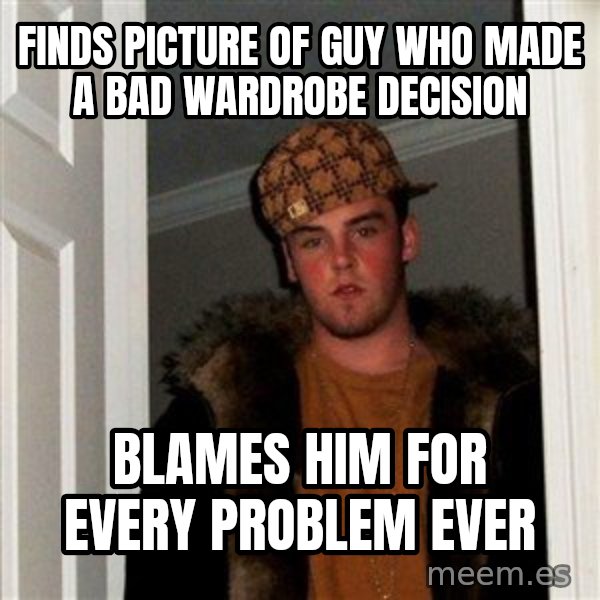Scumbag Steve meme: finds picture of guy who made a bad wardrobe decision / blames him for every problem ever