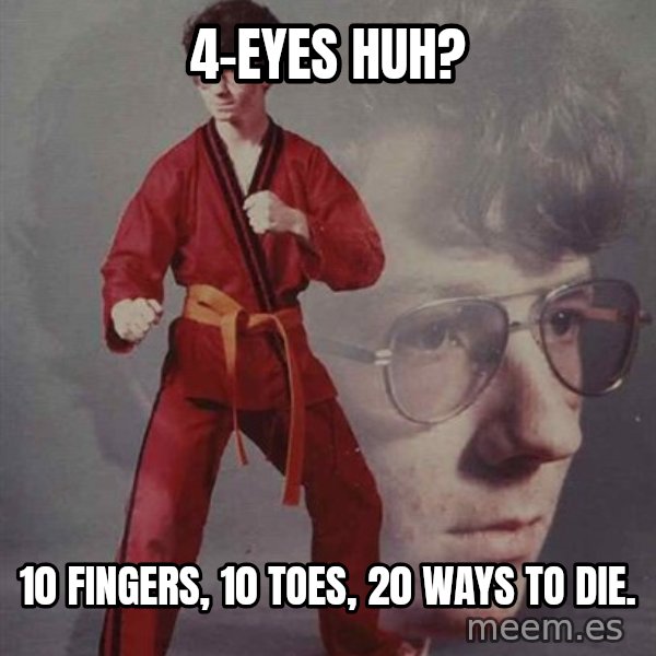 PTSD Karate Kyle meme: 4-eyes huh? / 10 fingers, 10 toes, 20 ways to die.