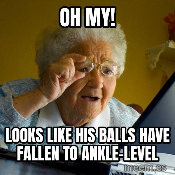 Internet Grandma Surprise meme: oh my! / looks like his balls have fallen to ankle-level