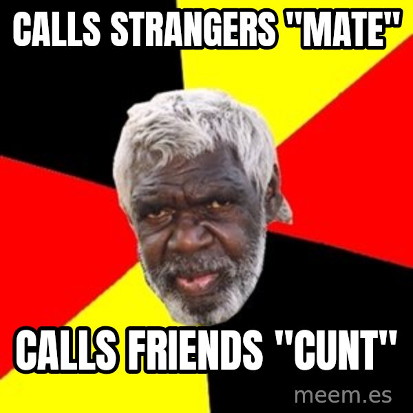 Aboriginal meme: Calls strangers "mate" / Calls friends "cunt"