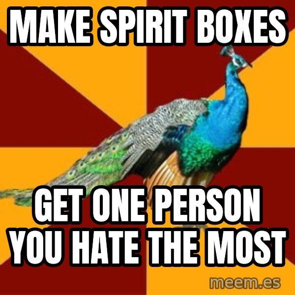Thespian Peacock meme: make spirit boxes / get one person you hate the most