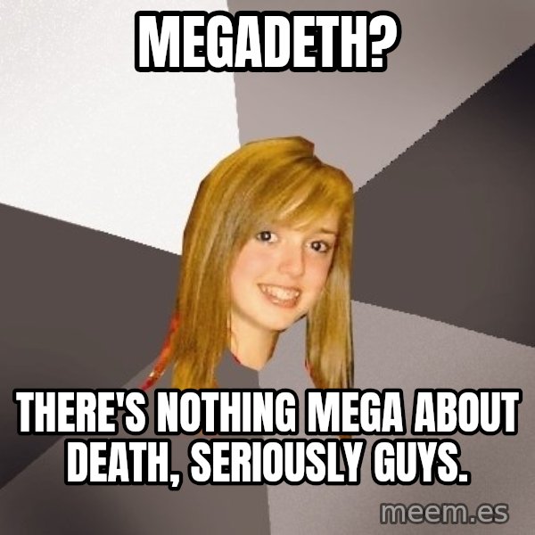 Musically Oblivious 8th Grader meme: Megadeth? / there's nothing mega about death, seriously guys.