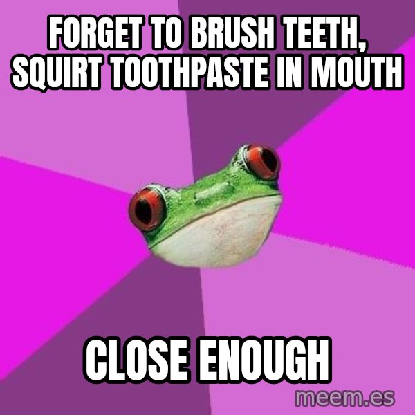 Foul Bachelorette Frog meme: Forget to brush teeth, squirt toothpaste in mouth / Close enough