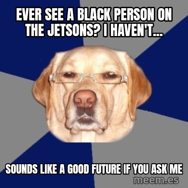 Racist Dog meme: Ever see a black person on the jetsons? I haven't... / Sounds like a good future if you ask me