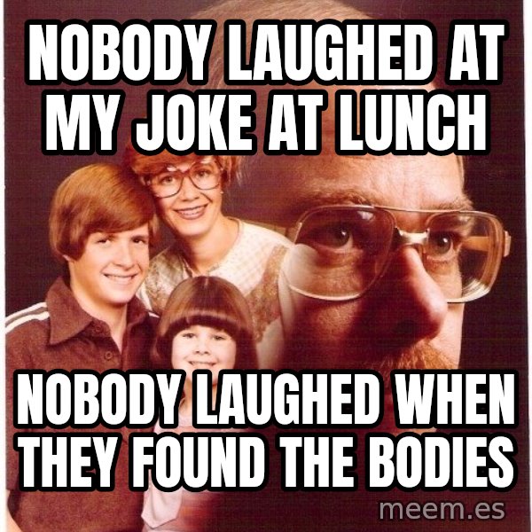 Vengeance Dad meme: nobody laughed at my joke at lunch / nobody laughed when they found the bodies
