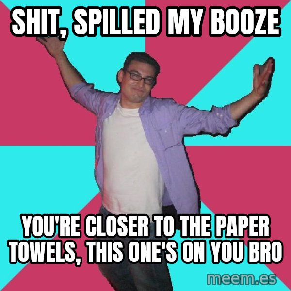 Douchebag Roommate meme: shit, spilled my booze / you're closer to the paper towels, this one's on you bro