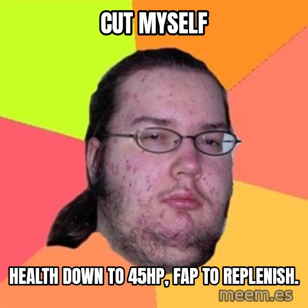 Butthurt Dweller meme: Cut myself / health down to 45hp, fap to replenish.