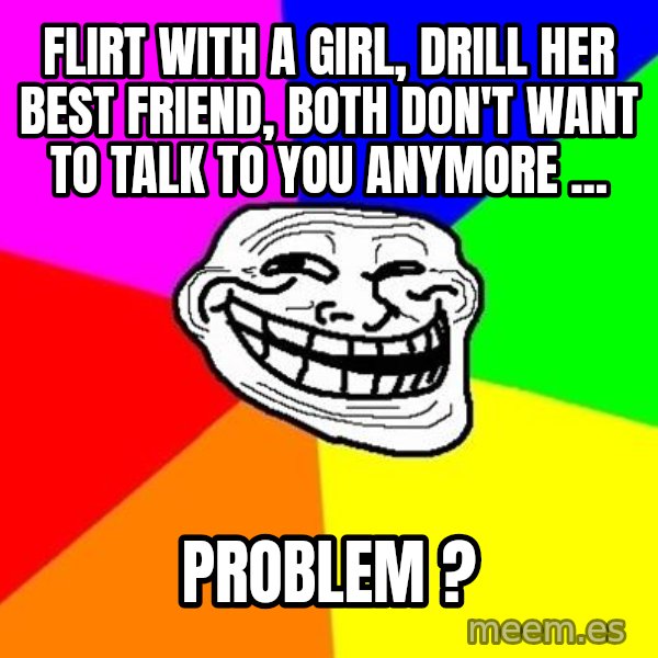Trollface meme: FLIRT WITH A GIRL, drill HER BEST FRIEND, BOTH DON'T WANT TO TALK TO YOU ANYMORE ... / problem ?