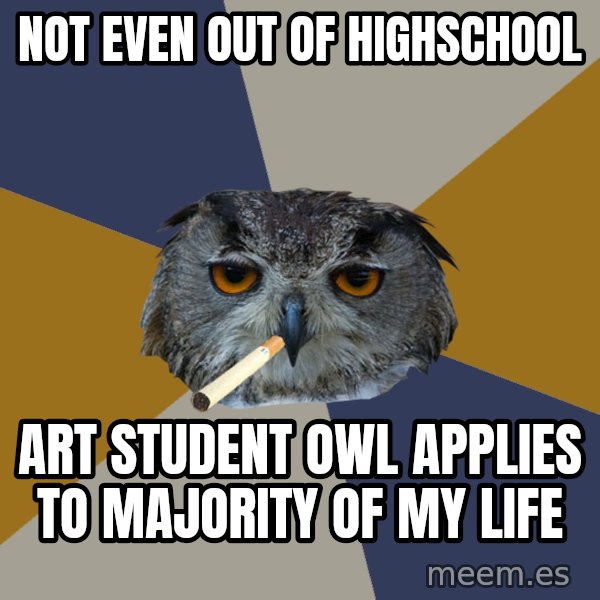 Art Student Owl meme: Not even out of highschool / Art student owl applies to majority of my life