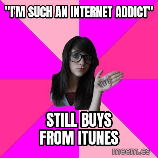 Idiot Nerd Girl meme: "I'm such an internet addict" / still buys from itunes