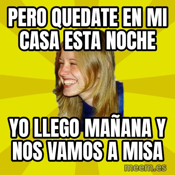 Trologirl meme: PERO QUEDATE EN MI CASA ESTA NOCHE / YO LLEGO MAÑANA Y NOS VAMOS A MISA