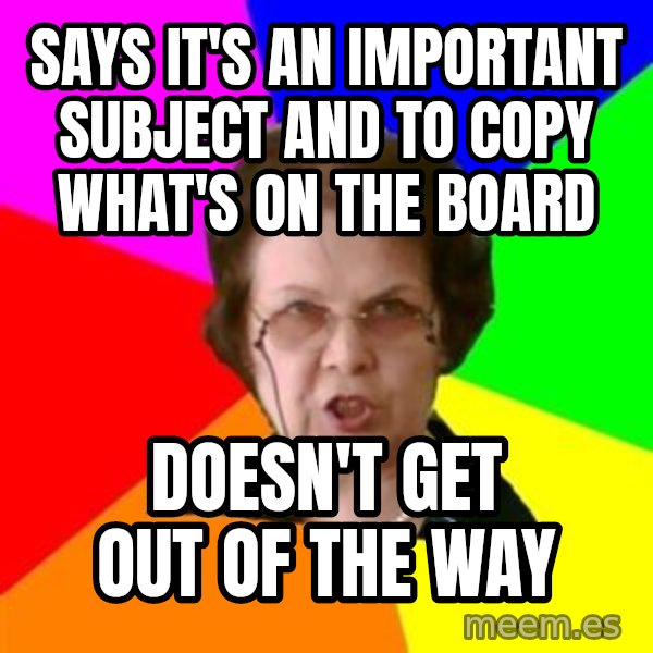teacher meme: says it's an important subject and to copy what's on the board / doesn't get out of the way