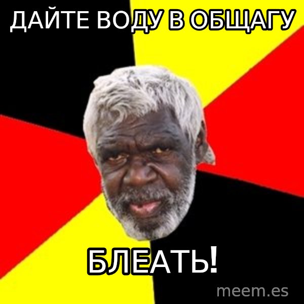 Aboriginal meme: дайте воду в общагу / блеать!