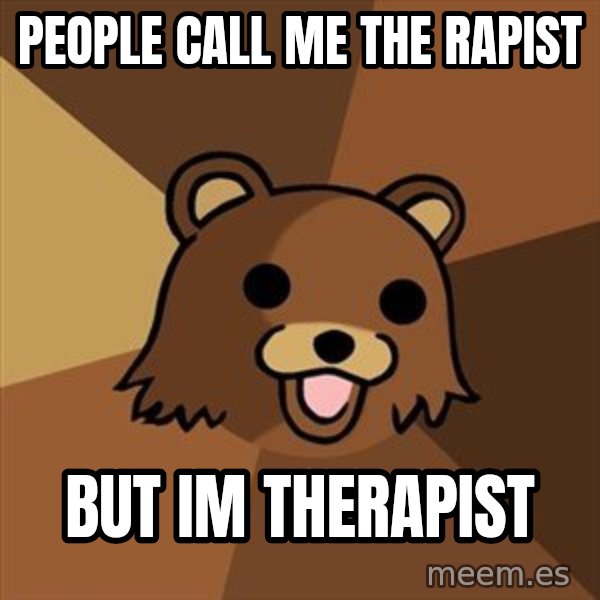Pedobear meme: PEOPLE CALL ME THE RAPIST / BUT IM THERAPIST