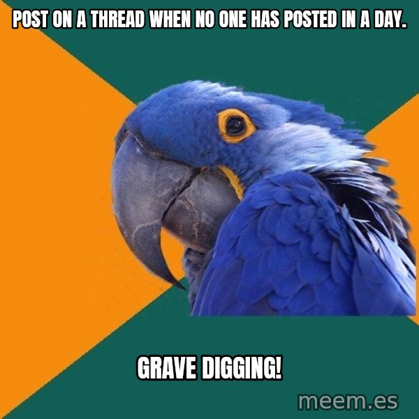 Paranoid Parrot meme: Post on a thread when no one has posted in a day. / Grave digging!