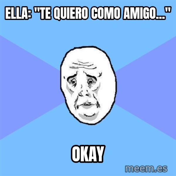 Okay Guy meme: ella: "te quiero como amigo..." / okay