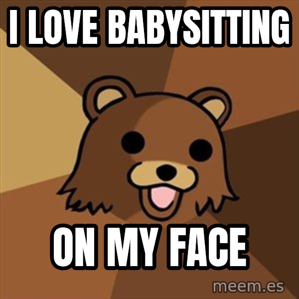 Pedobear meme: i love babysitting / on my face