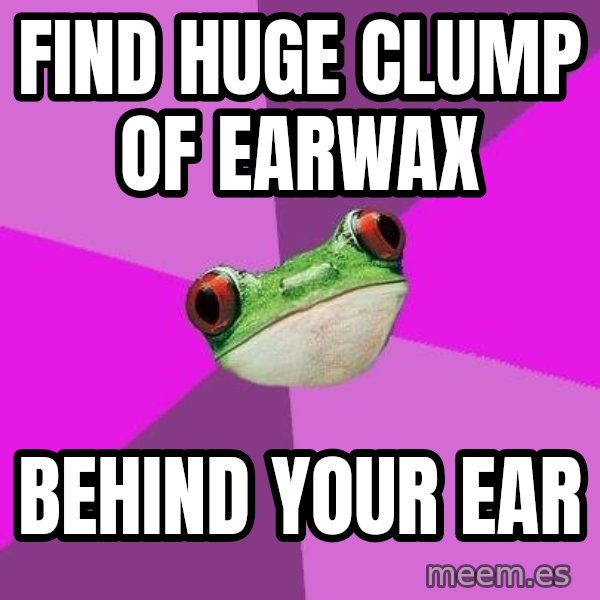 Foul Bachelorette Frog meme: FIND HUGE CLUMP OF EARWAX / BEHIND YOUR EAR