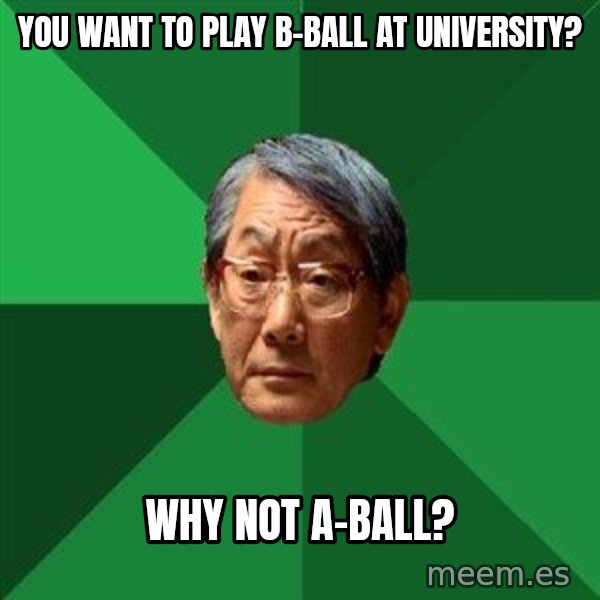 High Expectations Asian Father meme: you want to play b-ball at university? / why not a-ball?