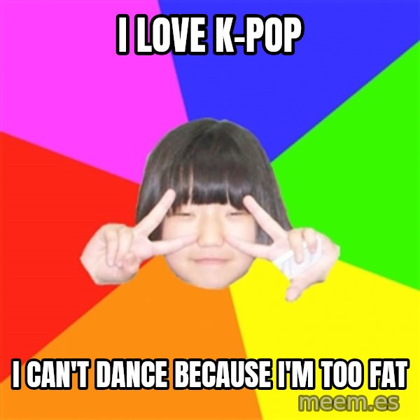 Advice Kpop Fangirl meme: I love k-pop / i can't dance because i'm too fat