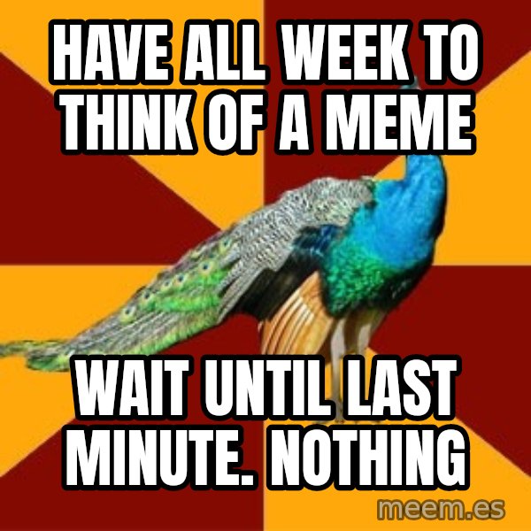 Thespian Peacock meme: HAVE ALL WEEK TO THINK OF A MEME / WAIT UNTIL LAST MINUTE. NOTHING