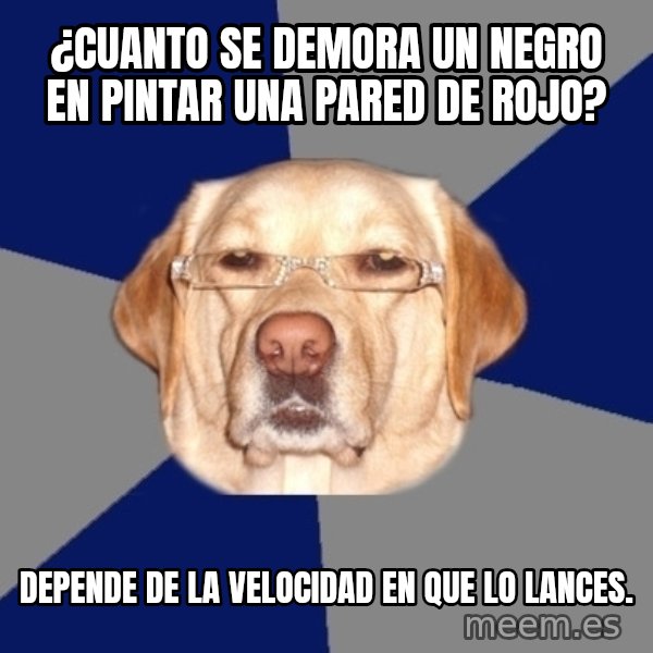Racist Dog meme: ¿cuanto se demora un negro en pintar una pared de rojo? / depende de la velocidad en que lo lances.