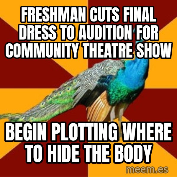 Thespian Peacock meme: FReshman Cuts Final Dress to Audition FOr Community THeatre Show / Begin Plotting WHere To HIdE the Body