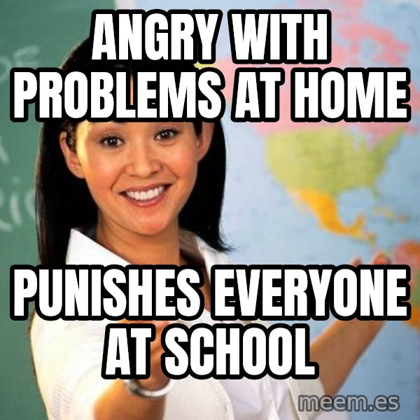 Unhelpful High School Teacher meme: angry with problems at home / punishes everyone at school