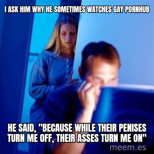 Internet Husband meme: i ask him why he sometimes watches gay pornhub / he said, "because while their penises turn me off, their asses turn me on"