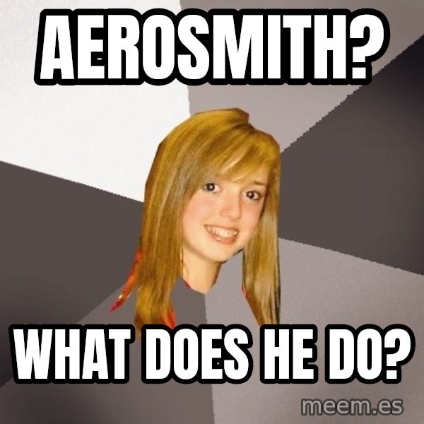 Musically Oblivious 8th Grader meme: aerosmith? / what does he do?