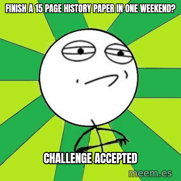 Challenge Accepted 2 meme: Finish a 15 page history paper in one weekend? / Challenge Accepted