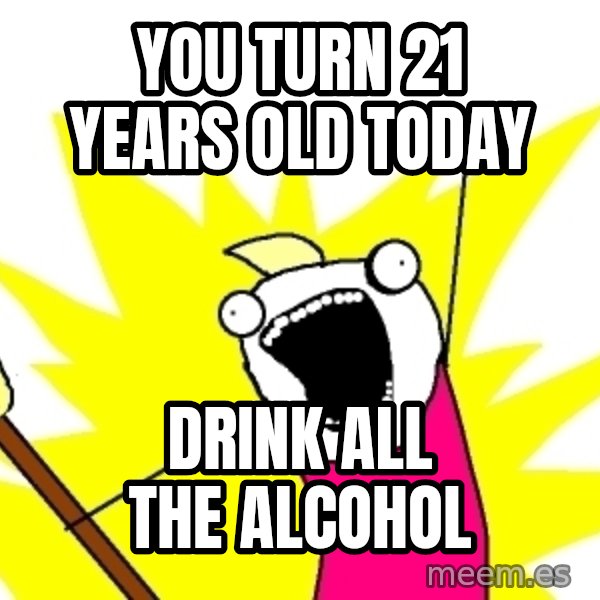 X ALL THE THINGS meme: You Turn 21 Years Old Today / Drink All The Alcohol