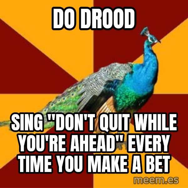 Thespian Peacock meme: Do drood / Sing "Don't quit while you're ahead" every time you make a bet