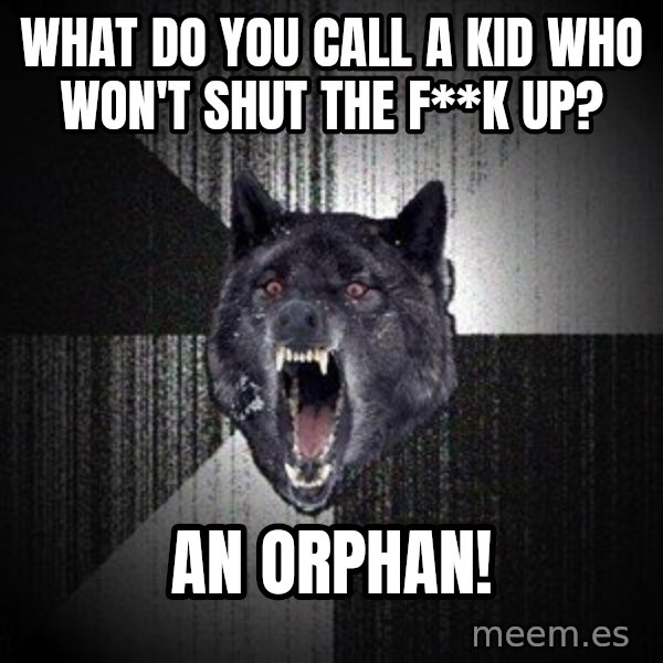 Insanity Wolf meme: what do you call a kid who won't shut the f**k up? / an orphan!