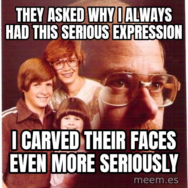 Vengeance Dad meme: they asked why i always had this serious expression / i carved their faces even more seriously