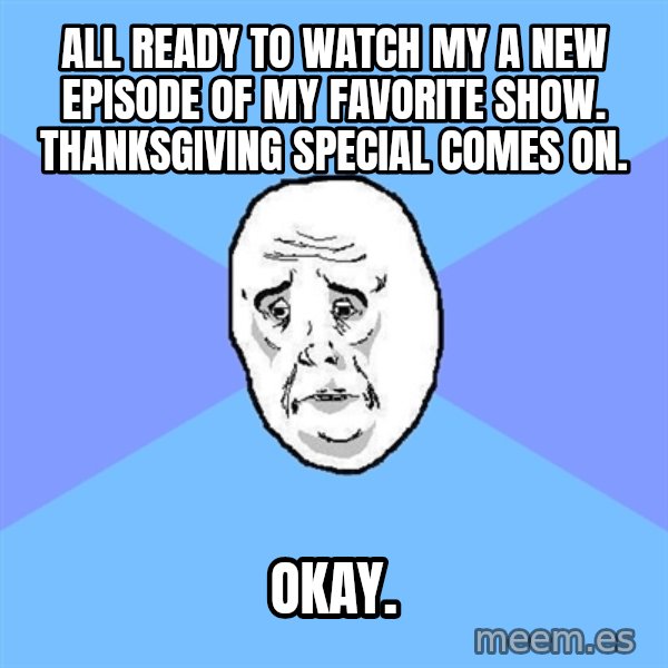 Okay Guy meme: all ready to watch my  a new episode of my favorite show. thanksgiving special comes on. / Okay.